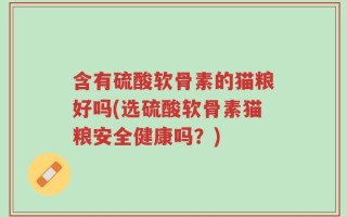 含有硫酸软骨素的猫粮好吗(选硫酸软骨素猫粮安全健康吗？)