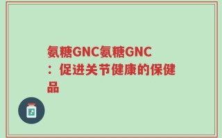 氨糖GNC氨糖GNC：促进关节健康的保健品
