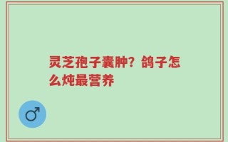 灵芝孢子囊肿？鸽子怎么炖最营养