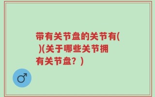 带有关节盘的关节有( )(关于哪些关节拥有关节盘？)