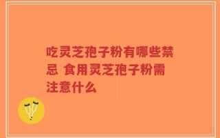 吃灵芝孢子粉有哪些禁忌 食用灵芝孢子粉需注意什么