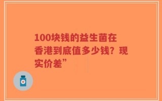 100块钱的益生菌在香港到底值多少钱？现实价差”
