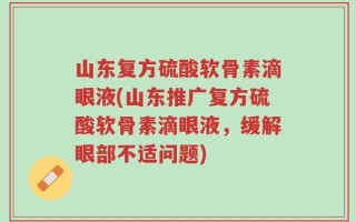 山东复方硫酸软骨素滴眼液(山东推广复方硫酸软骨素滴眼液，缓解眼部不适问题)