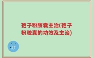 孢子粉胶囊主治(孢子粉胶囊的功效及主治)