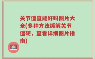 关节僵直能好吗图片大全(多种方法缓解关节僵硬，查看详细图片指南)