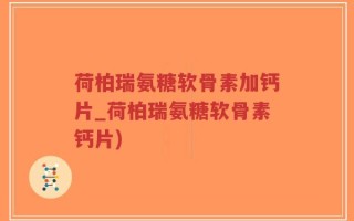 荷柏瑞氨糖软骨素加钙片_荷柏瑞氨糖软骨素钙片)