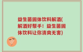 益生菌固体饮料解酒(解酒好帮手！益生菌固体饮料让你清爽无害)