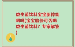 益生菌饮料宝宝胎停能喝吗(宝宝胎停可否喝益生菌饮料？专家解答)