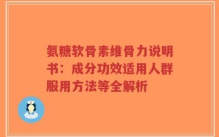 氨糖软骨素维骨力说明书：成分功效适用人群服用方法等全解析