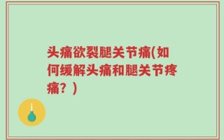 头痛欲裂腿关节痛(如何缓解头痛和腿关节疼痛？)