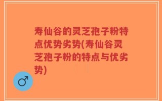 寿仙谷的灵芝孢子粉特点优势劣势(寿仙谷灵芝孢子粉的特点与优劣势)