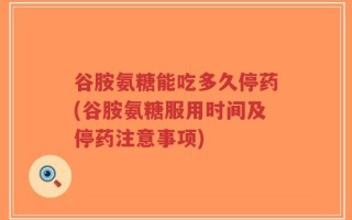 谷胺氨糖能吃多久停药(谷胺氨糖服用时间及停药注意事项)