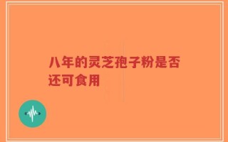 八年的灵芝孢子粉是否还可食用