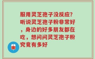 服用灵芝孢子没反应？听说灵芝孢子粉非常好，身边的好多朋友都在吃，想问问灵芝孢子粉究竟有多好