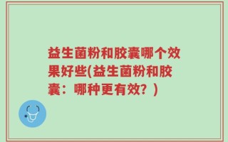 益生菌粉和胶囊哪个效果好些(益生菌粉和胶囊：哪种更有效？)