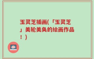 玉灵芝插画(「玉灵芝」美轮美奂的绘画作品！)