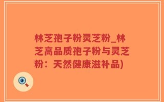 林芝孢子粉灵芝粉_林芝高品质孢子粉与灵芝粉：天然健康滋补品)