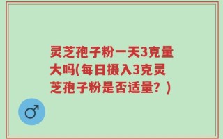 灵芝孢子粉一天3克量大吗(每日摄入3克灵芝孢子粉是否适量？)