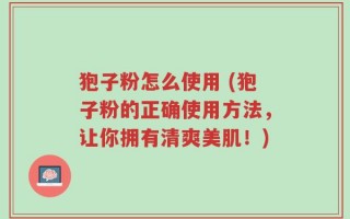 狍子粉怎么使用 (狍子粉的正确使用方法，让你拥有清爽美肌！)