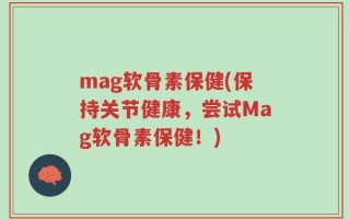 mag软骨素保健(保持关节健康，尝试Mag软骨素保健！)