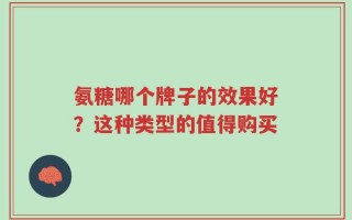 氨糖哪个牌子的效果好？这种类型的值得购买