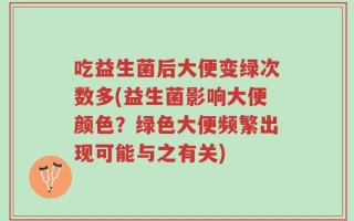 吃益生菌后大便变绿次数多(益生菌影响大便颜色？绿色大便频繁出现可能与之有关)