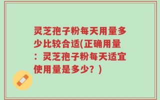 灵芝孢子粉每天用量多少比较合适(正确用量：灵芝孢子粉每天适宜使用量是多少？)
