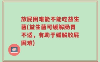 放屁困难能不能吃益生菌(益生菌可缓解肠胃不适，有助于缓解放屁困难)