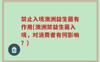 禁止入境澳洲益生菌有作用(澳洲禁益生菌入境，对消费者有何影响？)