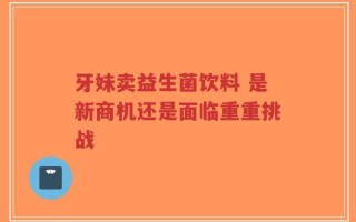 牙妹卖益生菌饮料 是新商机还是面临重重挑战