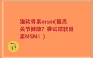 猫软骨素msm(提高关节健康？尝试猫软骨素MSM！)