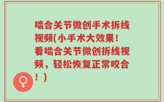 啮合关节微创手术拆线视频(小手术大效果！看啮合关节微创拆线视频，轻松恢复正常咬合！)