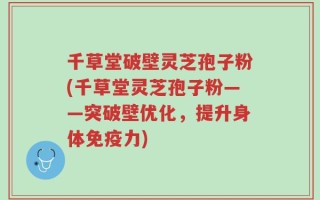 千草堂破壁灵芝孢子粉(千草堂灵芝孢子粉——突破壁优化，提升身体免疫力)
