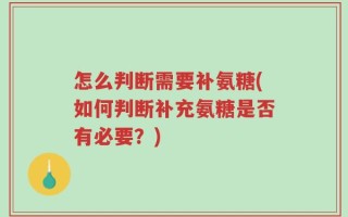 怎么判断需要补氨糖(如何判断补充氨糖是否有必要？)
