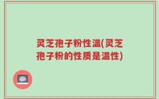 灵芝孢子粉性温(灵芝孢子粉的性质是温性)