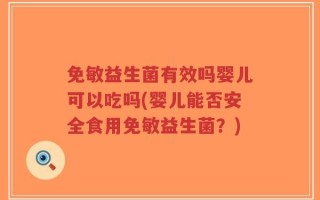 免敏益生菌有效吗婴儿可以吃吗(婴儿能否安全食用免敏益生菌？)