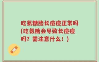 吃氨糖脸长痘痘正常吗(吃氨糖会导致长痘痘吗？需注意什么！)