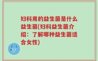 妇科用的益生菌是什么益生菌(妇科益生菌介绍：了解哪种益生菌适合女性)