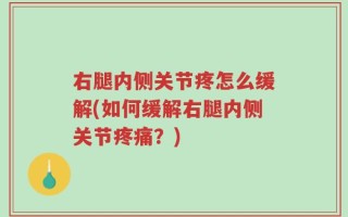 右腿内侧关节疼怎么缓解(如何缓解右腿内侧关节疼痛？)