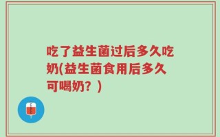 吃了益生菌过后多久吃奶(益生菌食用后多久可喝奶？)
