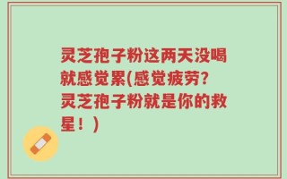 灵芝孢子粉这两天没喝就感觉累(感觉疲劳？灵芝孢子粉就是你的救星！)