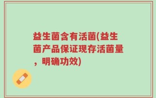 益生菌含有活菌(益生菌产品保证现存活菌量，明确功效)