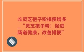 吃灵芝孢子粉排便增多_“灵芝孢子粉：促进肠道健康，改善排便”