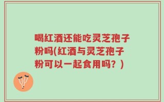 喝红酒还能吃灵芝孢子粉吗(红酒与灵芝孢子粉可以一起食用吗？)