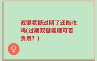 双键氨糖过期了还能吃吗(过期双键氨糖可否食用？)