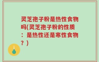 灵芝孢子粉是热性食物吗(灵芝孢子粉的性质：是热性还是寒性食物？)