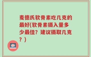 麦德氏软骨素吃几克的最好(软骨素摄入量多少最佳？建议摄取几克？)