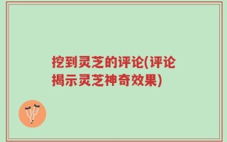 挖到灵芝的评论(评论揭示灵芝神奇效果)