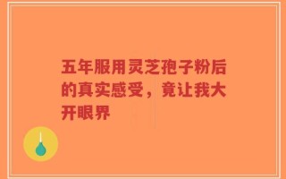 五年服用灵芝孢子粉后的真实感受，竟让我大开眼界