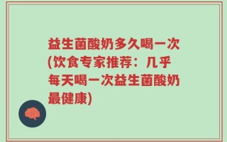 益生菌酸奶多久喝一次(饮食专家推荐：几乎每天喝一次益生菌酸奶最健康)